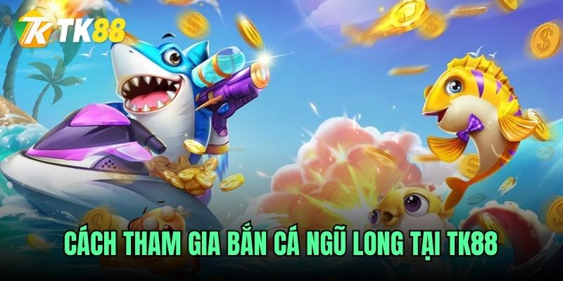Cách tham gia bắn cá Ngũ Long tại TK88